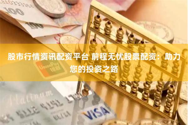 股市行情资讯配资平台 前程无忧股票配资：助力您的投资之路