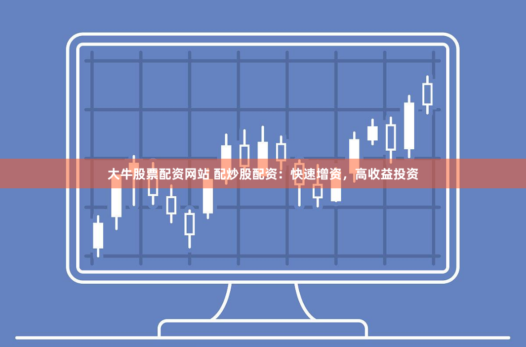大牛股票配资网站 配炒股配资：快速增资，高收益投资