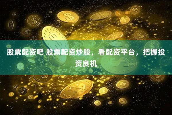 股票配资吧 股票配资炒股，看配资平台，把握投资良机