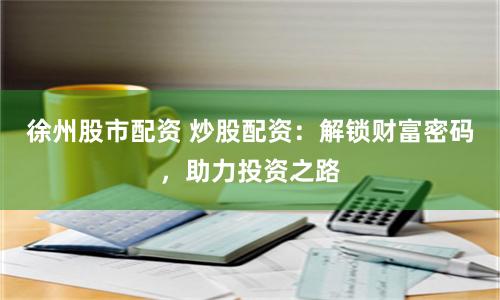 徐州股市配资 炒股配资：解锁财富密码，助力投资之路