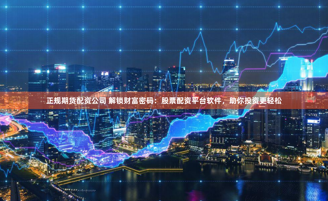 正规期货配资公司 解锁财富密码：股票配资平台软件，助你投资更轻松