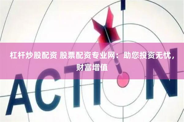杠杆炒股配资 股票配资专业网：助您投资无忧，财富增值
