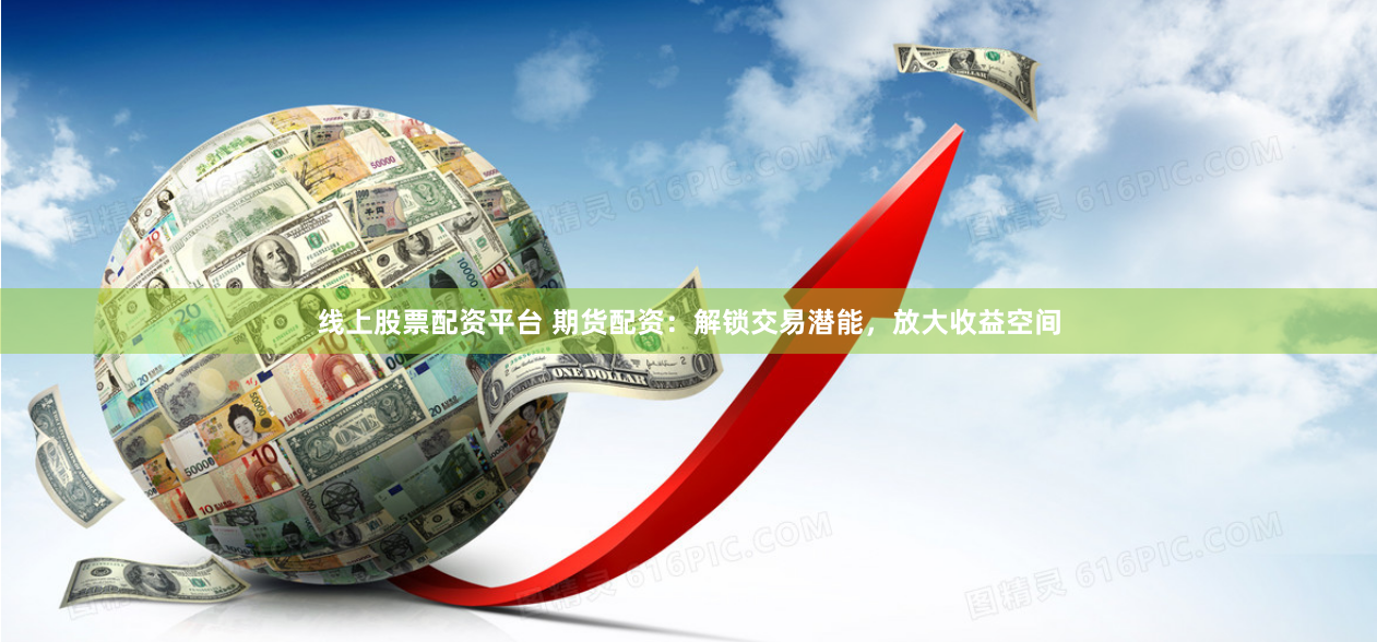 线上股票配资平台 期货配资：解锁交易潜能，放大收益空间