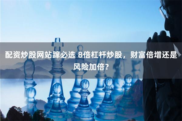 配资炒股网站蹿必选 8倍杠杆炒股，财富倍增还是风险加倍？