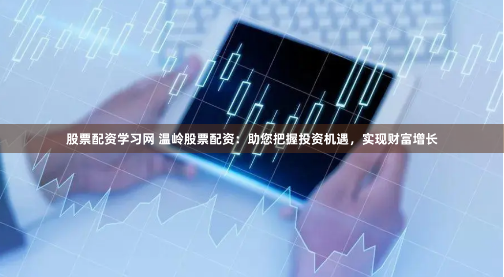 股票配资学习网 温岭股票配资：助您把握投资机遇，实现财富增长