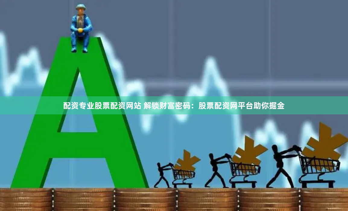 配资专业股票配资网站 解锁财富密码：股票配资网平台助你掘金