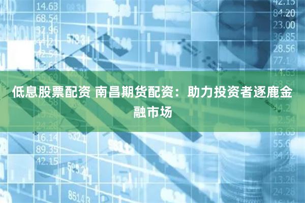 低息股票配资 南昌期货配资：助力投资者逐鹿金融市场