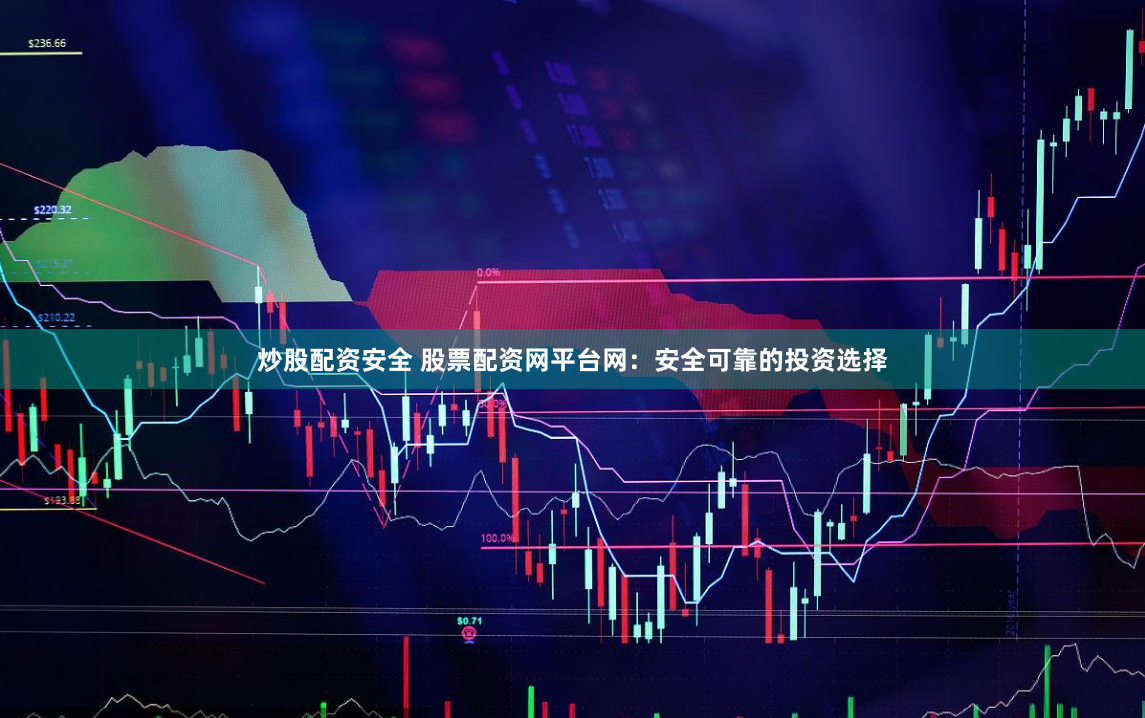 炒股配资安全 股票配资网平台网：安全可靠的投资选择