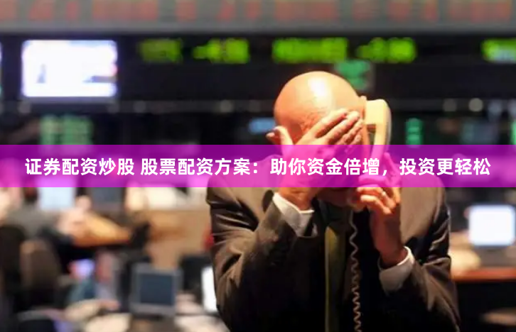证券配资炒股 股票配资方案：助你资金倍增，投资更轻松