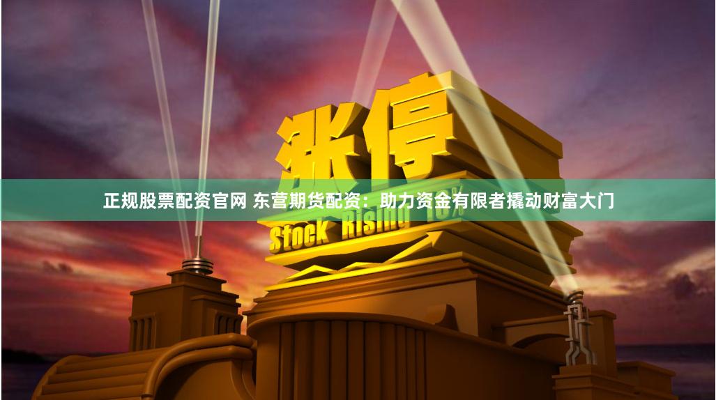 正规股票配资官网 东营期货配资：助力资金有限者撬动财富大门