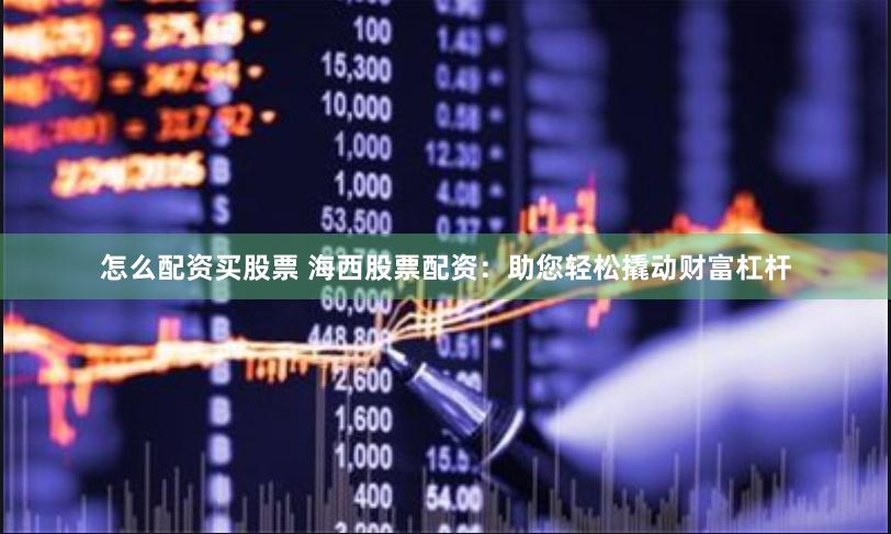 怎么配资买股票 海西股票配资：助您轻松撬动财富杠杆