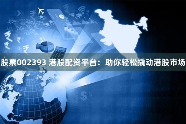 股票002393 港股配资平台：助你轻松撬动港股市场