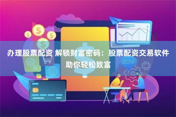 办理股票配资 解锁财富密码：股票配资交易软件助你轻松致富