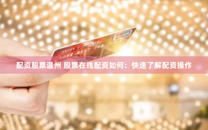 配资股票温州 股票在线配资如何：快速了解配资操作