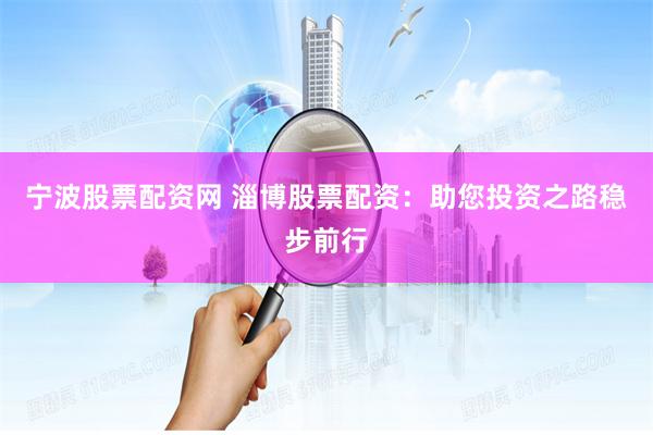 宁波股票配资网 淄博股票配资：助您投资之路稳步前行