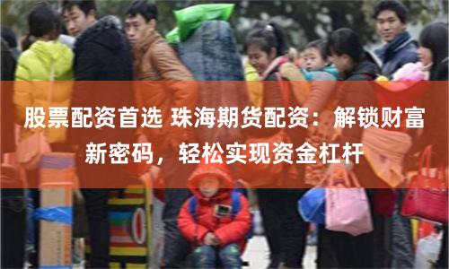 股票配资首选 珠海期货配资：解锁财富新密码，轻松实现资金杠杆