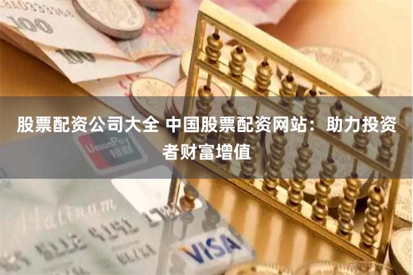 股票配资公司大全 中国股票配资网站：助力投资者财富增值
