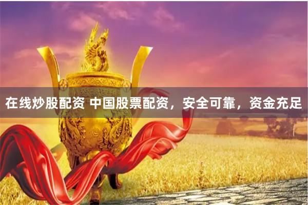 在线炒股配资 中国股票配资，安全可靠，资金充足