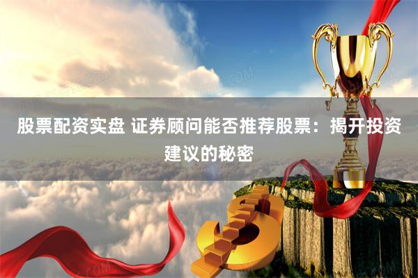 股票配资实盘 证券顾问能否推荐股票：揭开投资建议的秘密