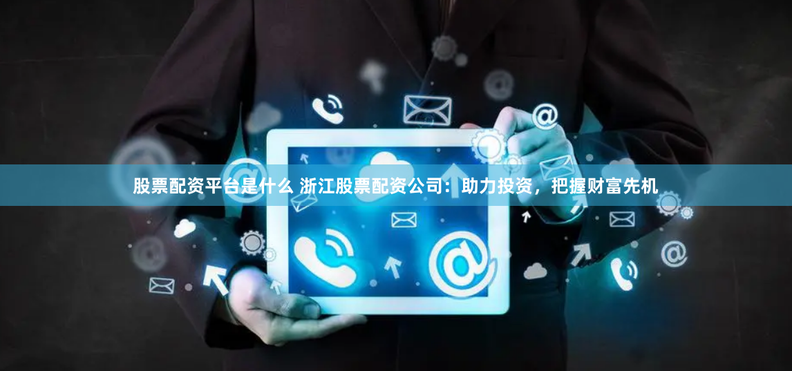 股票配资平台是什么 浙江股票配资公司：助力投资，把握财富先机