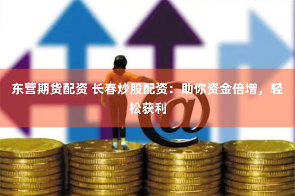 东营期货配资 长春炒股配资：助你资金倍增，轻松获利