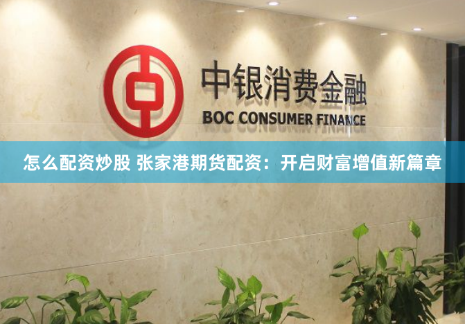 怎么配资炒股 张家港期货配资：开启财富增值新篇章