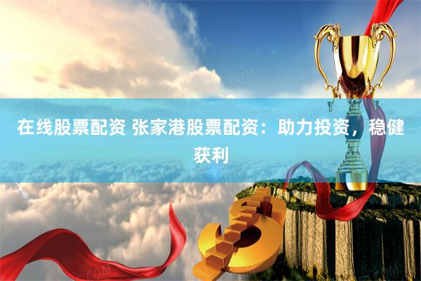 在线股票配资 张家港股票配资：助力投资，稳健获利