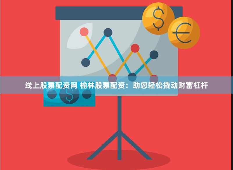 线上股票配资网 榆林股票配资：助您轻松撬动财富杠杆