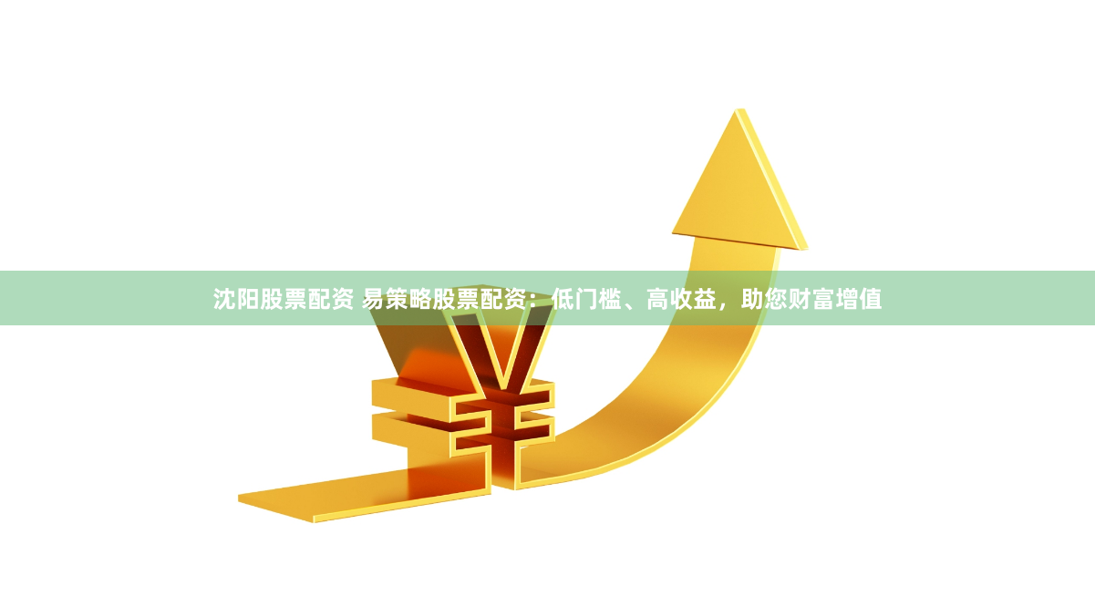 沈阳股票配资 易策略股票配资：低门槛、高收益，助您财富增值