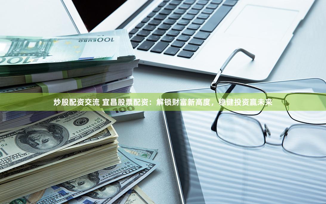 炒股配资交流 宜昌股票配资：解锁财富新高度，稳健投资赢未来