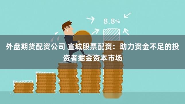 外盘期货配资公司 宣城股票配资：助力资金不足的投资者掘金资本市场