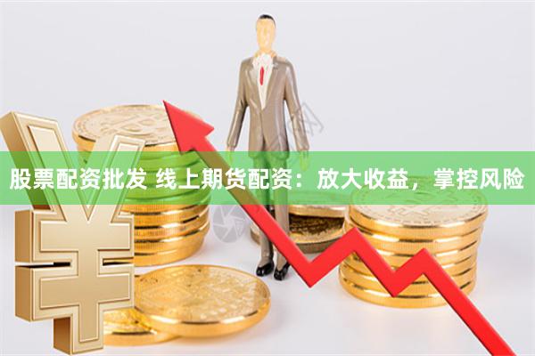 股票配资批发 线上期货配资：放大收益，掌控风险