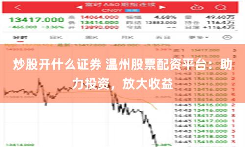 炒股开什么证券 温州股票配资平台：助力投资，放大收益
