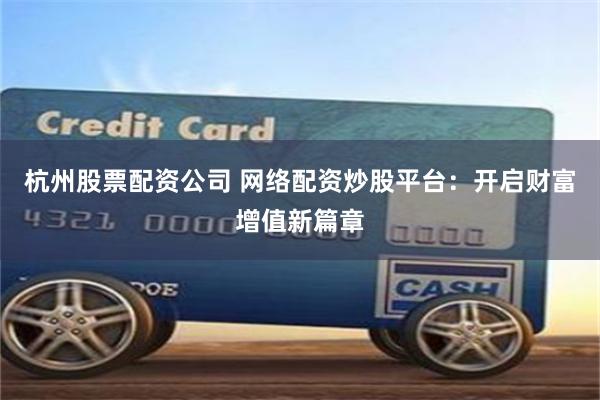 杭州股票配资公司 网络配资炒股平台：开启财富增值新篇章