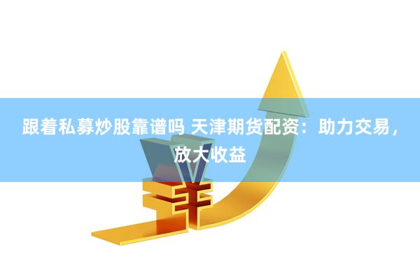 跟着私募炒股靠谱吗 天津期货配资：助力交易，放大收益