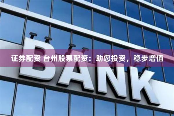 证券配资 台州股票配资：助您投资，稳步增值