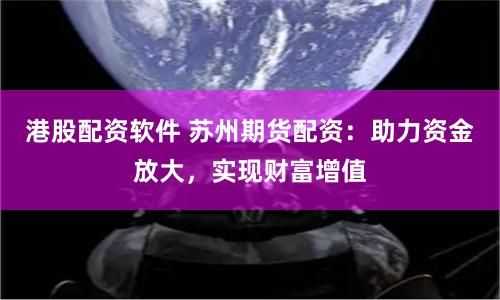 港股配资软件 苏州期货配资：助力资金放大，实现财富增值
