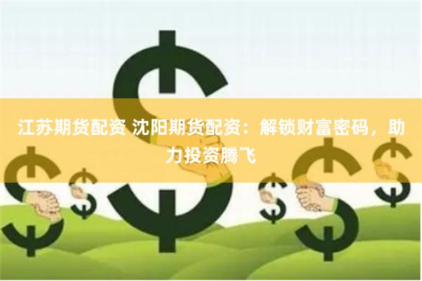 江苏期货配资 沈阳期货配资：解锁财富密码，助力投资腾飞
