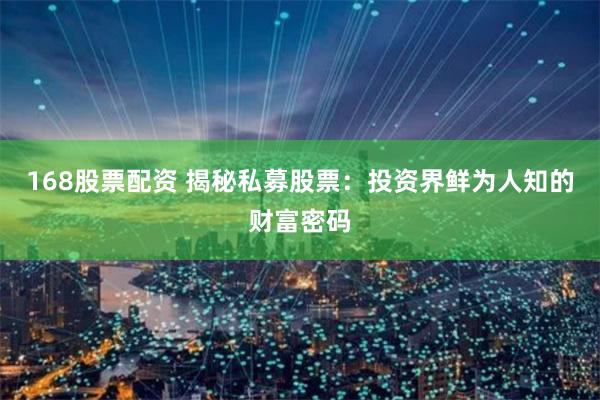 168股票配资 揭秘私募股票：投资界鲜为人知的财富密码