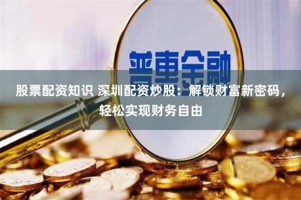 股票配资知识 深圳配资炒股：解锁财富新密码，轻松实现财务自由
