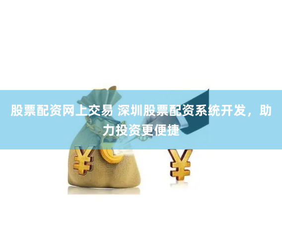 股票配资网上交易 深圳股票配资系统开发，助力投资更便捷