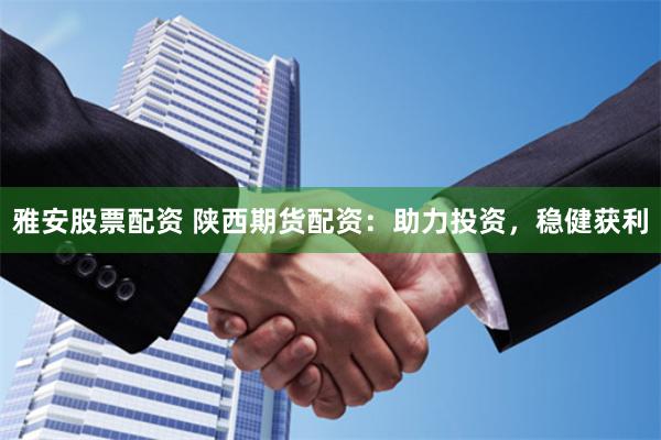 雅安股票配资 陕西期货配资：助力投资，稳健获利