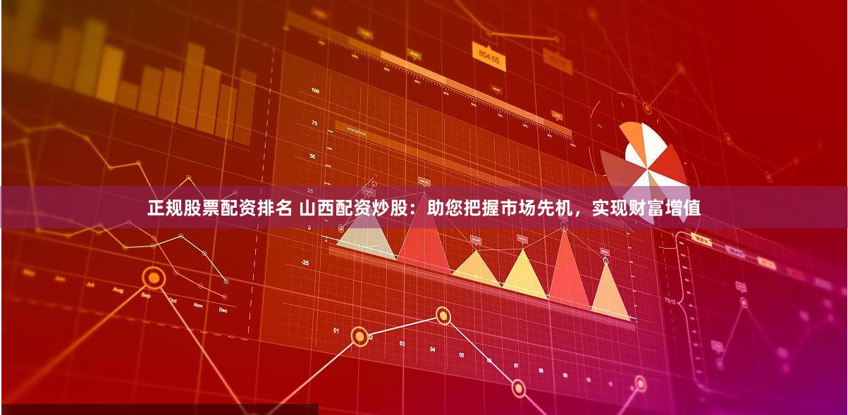 正规股票配资排名 山西配资炒股：助您把握市场先机，实现财富增值
