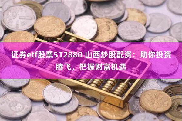 证券etf股票512880 山西炒股配资：助你投资腾飞，把握财富机遇