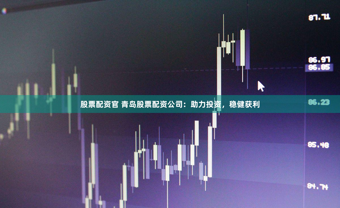 股票配资官 青岛股票配资公司：助力投资，稳健获利