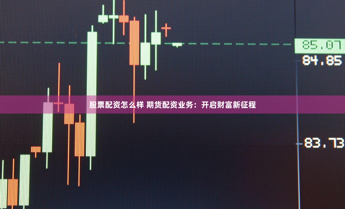 股票配资怎么样 期货配资业务：开启财富新征程