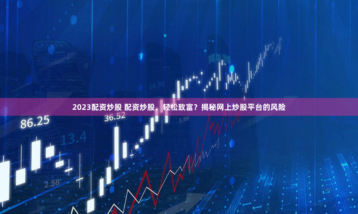 2023配资炒股 配资炒股，轻松致富？揭秘网上炒股平台的风险