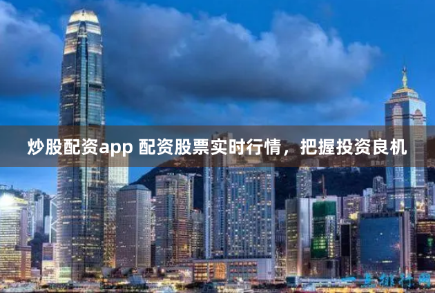 炒股配资app 配资股票实时行情，把握投资良机