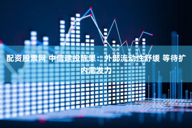 配资股票网 中信建投陈果：外部流动性舒缓 等待扩内需发力