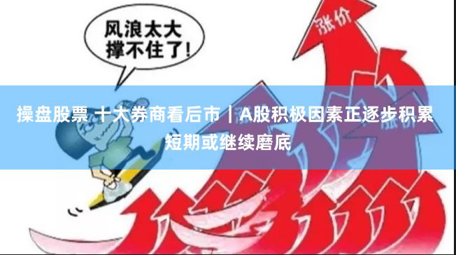 操盘股票 十大券商看后市｜A股积极因素正逐步积累 短期或继续磨底